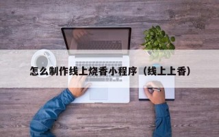 明港怎么制作线上烧香小程序（线上上香）