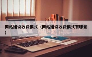 明港网站建设收费模式（网站建设收费模式有哪些）