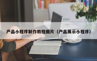明港产品小程序制作教程图片（产品展示小程序）