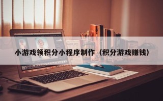 明港小游戏领积分小程序制作（积分游戏赚钱）