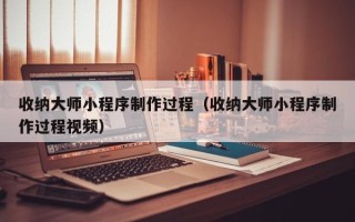 明港收纳大师小程序制作过程（收纳大师小程序制作过程视频）