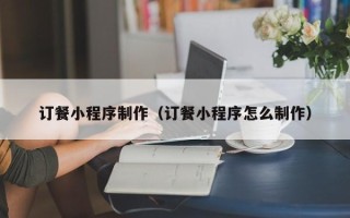 明港订餐小程序制作（订餐小程序怎么制作）