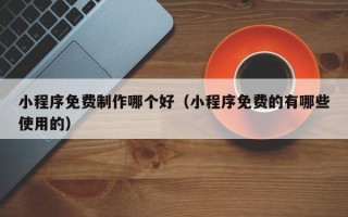 明港小程序免费制作哪个好（小程序免费的有哪些使用的）