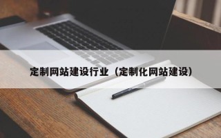 明港定制网站建设行业（定制化网站建设）
