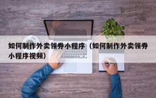 明港如何制作外卖领券小程序（如何制作外卖领券小程序视频）