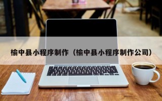 明港榆中县小程序制作（榆中县小程序制作公司）