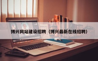 明港博兴网站建设招聘（博兴最新在线招聘）