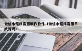 明港微信小程序客服制作软件（微信小程序客服系统源码）
