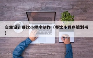 明港自主设计餐饮小程序制作（餐饮小程序策划书）