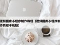 明港视频图库小程序制作教程（视频图库小程序制作教程手机版）