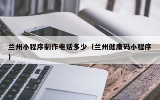 明港兰州小程序制作电话多少（兰州健康码小程序）