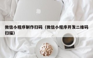 明港微信小程序制作扫码（微信小程序开发二维码扫描）