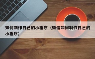 明港如何制作自己的小程序（微信如何制作自己的小程序）
