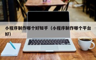 明港小程序制作哪个好知乎（小程序制作哪个平台好）