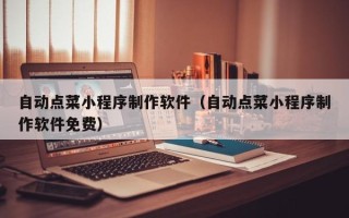 明港自动点菜小程序制作软件（自动点菜小程序制作软件免费）
