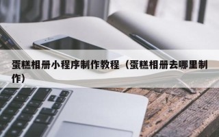 明港蛋糕相册小程序制作教程（蛋糕相册去哪里制作）